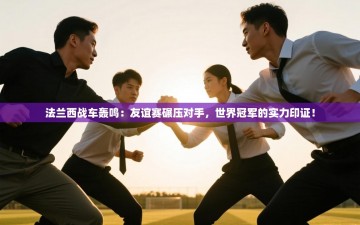 法兰西战车轰鸣：友谊赛碾压对手，世界冠军的实力印证！