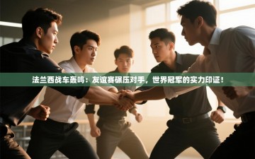 法兰西战车轰鸣：友谊赛碾压对手，世界冠军的实力印证！